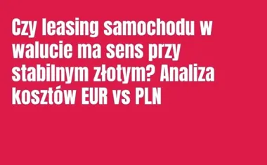 Obraz do artykułu: Czy leasing samochodu w walucie ma sens przy stabilnym złotym? Analiza kosztów EUR vs PLN
